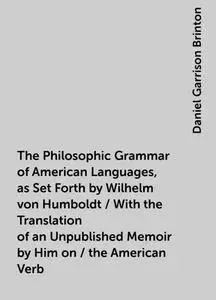 «The Philosophic Grammar of American Languages, as Set Forth by Wilhelm von Humboldt / With the Translation of an Unpubl