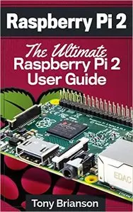 Raspberry Pi 2: The Ultimate Raspberry Pi 2 User Guide