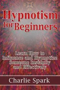 «Hypnotism for Beginners: Learn How to Influence and Hypnotize Someone Instantly and Effectively» by Charlie Spark