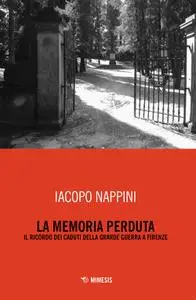 Iacopo Nappini - La memoria perduta. Il ricordo dei caduti della Grande Guerra a Firenze