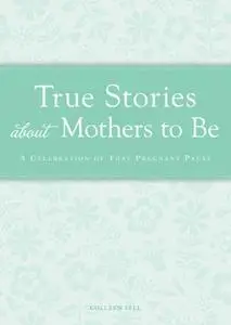 «True Stories about Mothers to Be: A celebration of that pregnant pause» by Colleen Sell