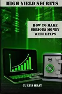 High Yield Secrets: How To Make Serious Money With HYIPs