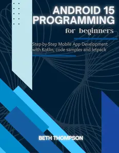 Android 15 Programming for Beginners : Step-by-Step Mobile App Development with Kotlin, Code Samples and Jetpack