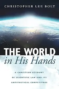 The World in His Hands: A Christian Account of Scientific Law and its Antithetical Competitors