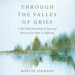 Through the Valley of Grief: A 365-Day Devotional of Spiritual Practices for Hope in Suffering [Audiobook]