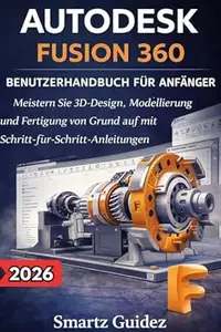 AUTODESK FUSION 360 BENUTZERHANDBUCH FÜR ANFÄNGER: Meistern Sie 3D-Design, Modellierung und Fertigung von Grund auf mit