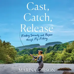 Cast, Catch, Release: Finding Serenity and Purpose through Fly Fishing [Audiobook]