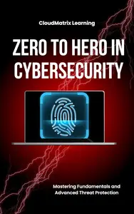 Zero to Hero in Cybersecurity: Mastering Fundamentals and Advanced Threat Protection