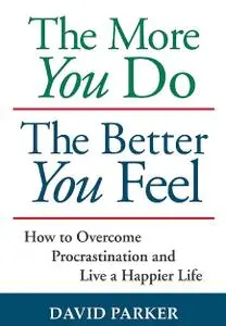 The More You Do The Better You Feel: How to Overcome Procrastination and Live a Happier Life