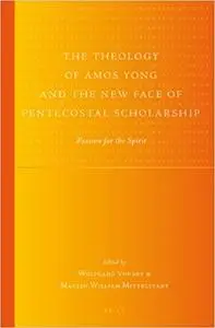 The Theology of Amos Yong and the New Face of Pentecostal Scholarship: Passion for the Spirit