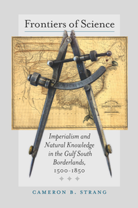 Frontiers of Science : Imperialism and Natural Knowledge in the Gulf South Borderlands, 1500-1850