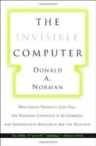 The Invisible Computer: Why Good Products Can Fail, the Personal Computer Is So Complex, and Information Appliances Are the Sol