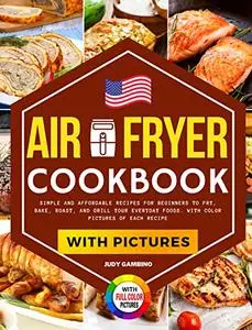 Air Fryer Cookbook with Pictures: Simple and Affordable Recipes for Beginners to Fry, Bake, Roast, and Grill your Everyday Food