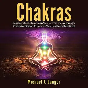 «Chakras: Beginners Guide to Awaken Your Internal Energy Through Chakra Meditation To Improve Your Health and Feel Great