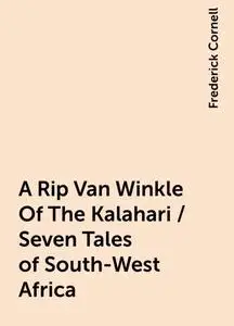 «A Rip Van Winkle Of The Kalahari / Seven Tales of South-West Africa» by Frederick Cornell