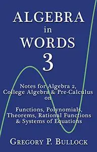 Algebra in Words 3: Notes for Algebra 2, College Algebra & Pre-Calculus on