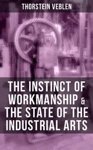 «THE INSTINCT OF WORKMANSHIP & THE STATE OF THE INDUSTRIAL ARTS» by Thorstein Veblen