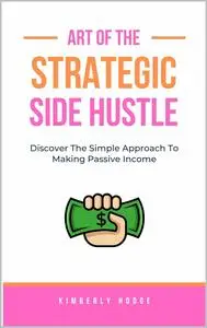 Art of The Strategic Side Hustle: Simple Steps to Developing a Passive Income Side Hustle (The Strategic Series)