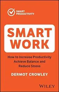 Smart Work: How to Increase Productivity, Achieve Balance and Reduce Stress (The Smart Productivity)