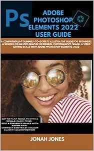 ADOBE PHOTOSHOP ELEMENTS 2O22 GUIDE : A COMPREHENSIVE DUMMIES−TO−EXPERT ILLUSTRATIVE GUIDE