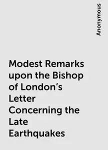 «Modest Remarks upon the Bishop of London's Letter Concerning the Late Earthquakes» by None