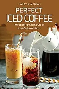 Perfect Iced Coffee: 40 Recipes for Making Great Iced Coffee at Home