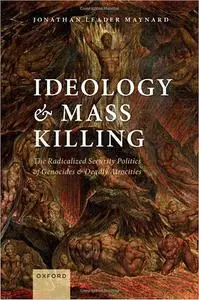 Ideology and Mass Killing: The Radicalized Security Politics of Genocides and Deadly Atrocities