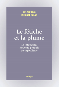 Le fétiche et la plume : La littérature, nouveau produit du capitalisme - Hélène Ling & Inès Sol Salas
