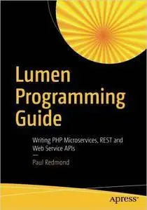 Lumen Programming Guide: Writing PHP Microservices, REST and Web Service APIs