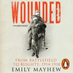 «Wounded: From Battlefield to Blighty, 1914-1918» by Emily Mayhew