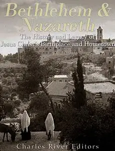 Bethlehem & Nazareth: The History and Legacy of Jesus Christ’s Birthplace and Hometown