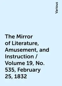 «The Mirror of Literature, Amusement, and Instruction / Volume 19, No. 535, February 25, 1832» by Various