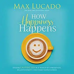 How Happiness Happens: Finding Lasting Joy in a World of Comparison, Disappointment, and Unmet Expectations [Audiobook]