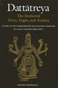 Dattatreya: The Immortal Guru, Yogin, and Avatara: A Study of the Transformative and Inclusive Character of a Multi-faceted Hin