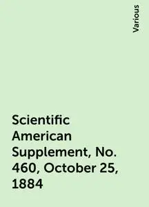 «Scientific American Supplement, No. 460, October 25, 1884» by Various