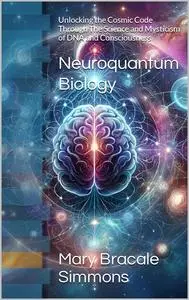 Neuroquantum Biology: Unlocking the Cosmic Code Through The Science and Mysticism of DNA and Consciousness