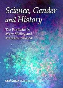 Science, Gender and History: The Fantastic in Mary Shelley and Margaret Atwood