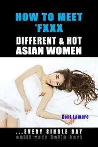 «How to Meet & Fxxx Different & Hot Asian Women: Every Single Day Until Your Balls Hurt» by Kent Lamarc