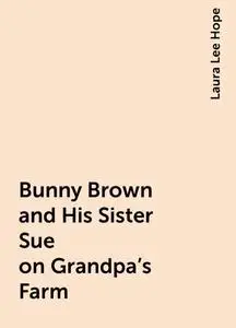 «Bunny Brown and His Sister Sue on Grandpa's Farm» by Laura Lee Hope