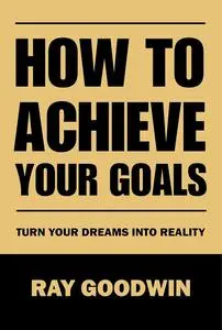 How to Achieve Your Goals: Turn Your Dreams into Reality