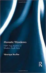 Monastic Wanderers: Nāth Yogī Ascetics in Modern South Asia by Veronique Bouillier