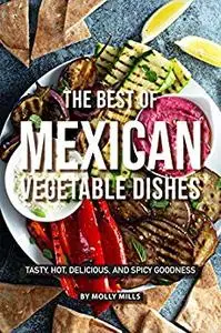 The Best of Mexican Vegetable Dishes: Tasty, Hot, Delicious, and Spicy Goodness