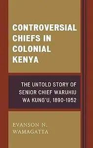 Controversial Chiefs in Colonial Kenya: The Untold Story of Senior Chief Waruhiu Wa Kung'u, 1890–1952