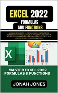 EXCEL FORMULAS AND FUNCTIONS 2022: A complete step-by-step illustrative user guide for beginners & advanced learners