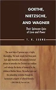 Goethe, Nietzsche, and Wagner: Their Spinozan Epics of Love and Power: Their Spinozan Epics of Love and Power (Repost)