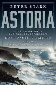 Astoria: John Jacob Astor and Thomas Jefferson's Lost Pacific Empire: A Story of Wealth, Ambition, and Survival (repost)