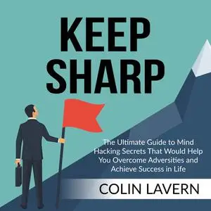 «Keep Sharp: The Ultimate Guide to Mind Hacking Secrets That Would Help You Overcome Adversities and Achieve Success in