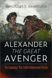 Alexander the Great Avenger: The Campaign that Felled Achaemenid Persia