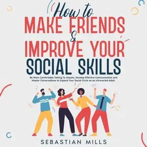 How to Make Friends & Improve Your Social Skills: Be More Comfortable Talking To Anyone, Develop Effective [Audiobook]