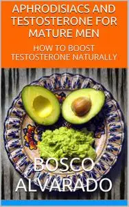 Aphrodisiacs And Testosterone For Mature Men: How To Boost Testosterone Naturally